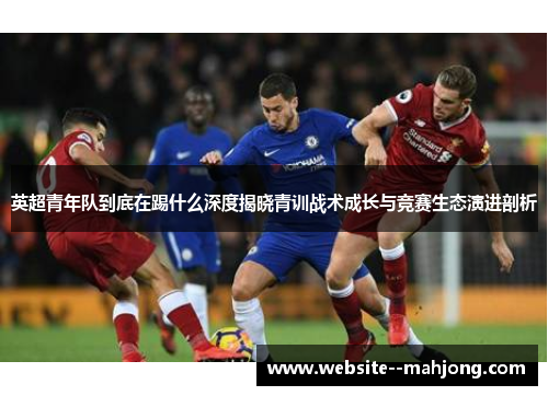 英超青年队到底在踢什么深度揭晓青训战术成长与竞赛生态演进剖析