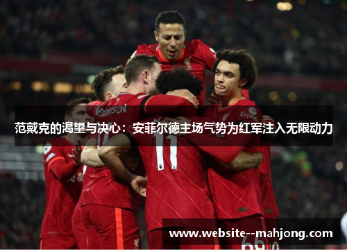 范戴克的渴望与决心：安菲尔德主场气势为红军注入无限动力