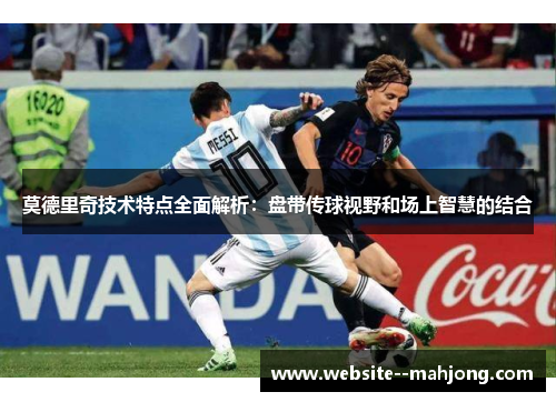 莫德里奇技术特点全面解析：盘带传球视野和场上智慧的结合