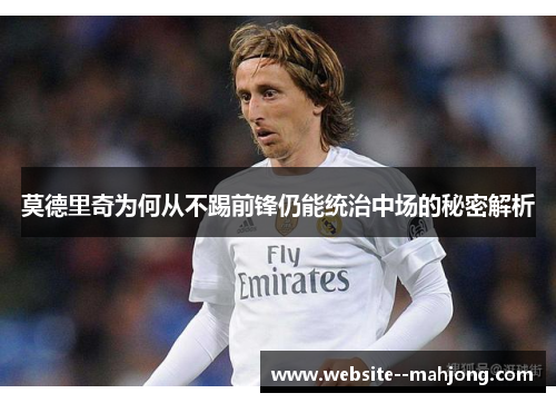 莫德里奇为何从不踢前锋仍能统治中场的秘密解析 莫德里奇为何从不踢前锋仍能统治中场的秘密解析