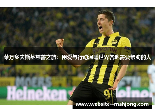 莱万多夫斯基慈善之旅:用爱与行动温暖世界各地需要帮助的人 莱万多夫斯基慈善之旅:用爱与行动温暖世界各地需要帮助的人