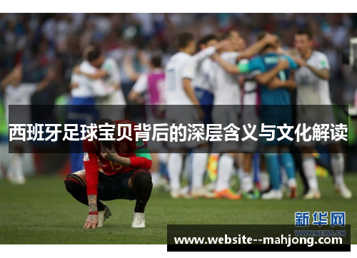 西班牙足球宝贝背后的深层含义与文化解读 西班牙足球宝贝背后的深层含义与文化解读