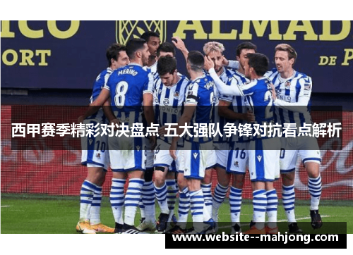 西甲赛季精彩对决盘点 五大强队争锋对抗看点解析 西甲赛季精彩对决盘点 五大强队争锋对抗看点解析