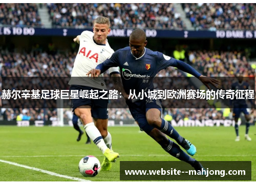 赫尔辛基足球巨星崛起之路:从小城到欧洲赛场的传奇征程 赫尔辛基足球巨星崛起之路:从小城到欧洲赛场的传奇征程