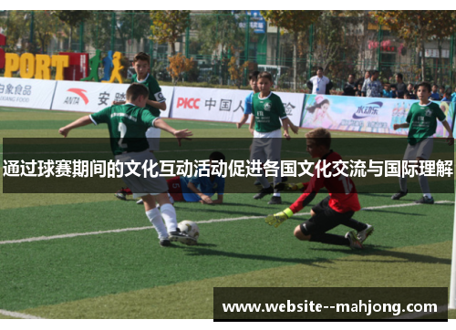 通过球赛期间的文化互动活动促进各国文化交流与国际理解
