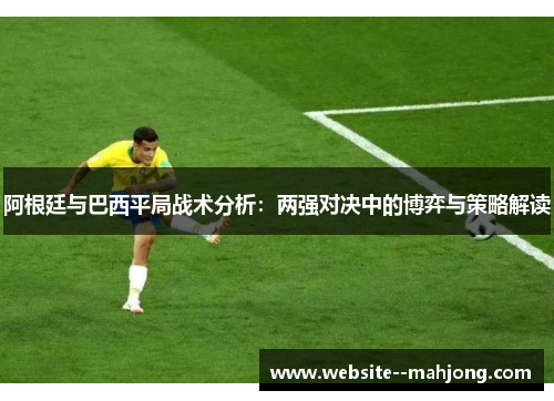 阿根廷与巴西平局战术分析：两强对决中的博弈与策略解读