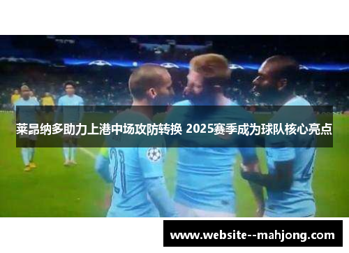 莱昂纳多助力上港中场攻防转换 2025赛季成为球队核心亮点