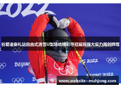 谷爱凌崇礼站自由式滑雪U型场地精彩夺冠展现强大实力再创辉煌