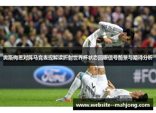 奥斯梅恩对阵马竞表现解读折射世界杯状态回暖信号前景与期待分析