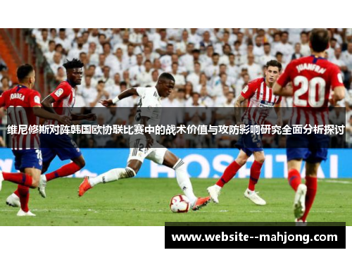 维尼修斯对阵韩国欧协联比赛中的战术价值与攻防影响研究全面分析探讨