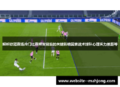 解析欧冠赛场冷门比赛频发背后的关键影响因素战术球队心理实力差距等 解析欧冠赛场冷门比赛频发背后的关键影响因素战术球队心理实力差距等