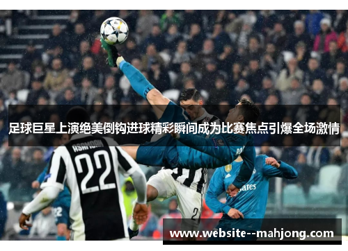 足球巨星上演绝美倒钩进球精彩瞬间成为比赛焦点引爆全场激情 足球巨星上演绝美倒钩进球精彩瞬间成为比赛焦点引爆全场激情