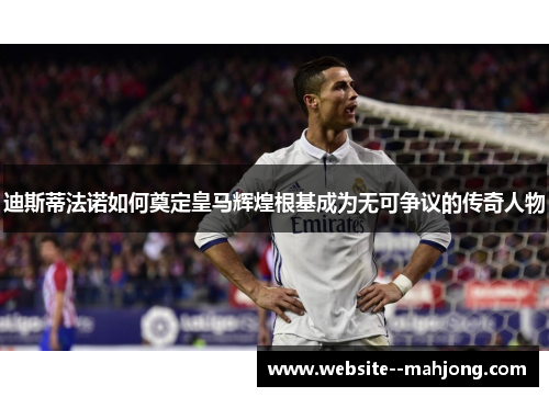 迪斯蒂法诺如何奠定皇马辉煌根基成为无可争议的传奇人物