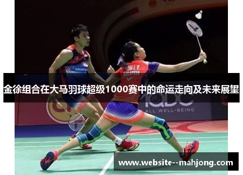 金徐组合在大马羽球超级1000赛中的命运走向及未来展望 金徐组合在大马羽球超级1000赛中的命运走向及未来展望