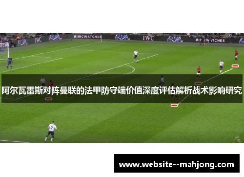 阿尔瓦雷斯对阵曼联的法甲防守端价值深度评估解析战术影响研究