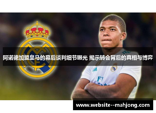 阿诺德加盟皇马的幕后谈判细节曝光 揭示转会背后的真相与博弈