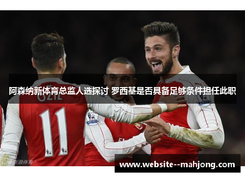 阿森纳新体育总监人选探讨 罗西基是否具备足够条件担任此职 阿森纳新体育总监人选探讨 罗西基是否具备足够条件担任此职