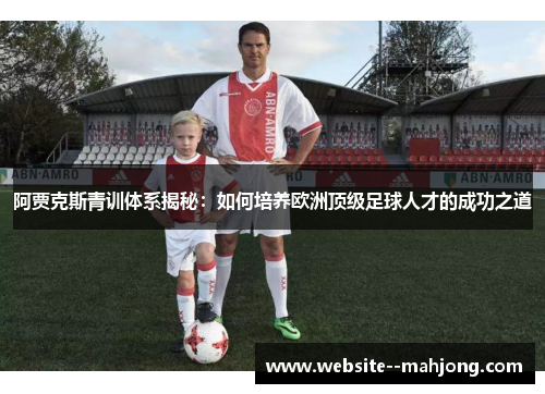 阿贾克斯青训体系揭秘:如何培养欧洲顶级足球人才的成功之道 阿贾克斯青训体系揭秘:如何培养欧洲顶级足球人才的成功之道