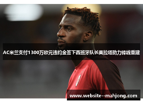 AC米兰支付1300万欧元违约金签下西班牙队长莫拉塔助力锋线重建 AC米兰支付1300万欧元违约金签下西班牙队长莫拉塔助力锋线重建
