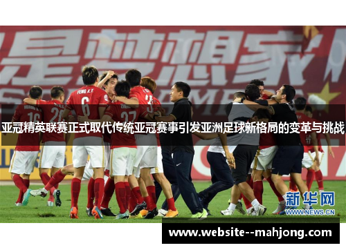 亚冠精英联赛正式取代传统亚冠赛事引发亚洲足球新格局的变革与挑战 亚冠精英联赛正式取代传统亚冠赛事引发亚洲足球新格局的变革与挑战