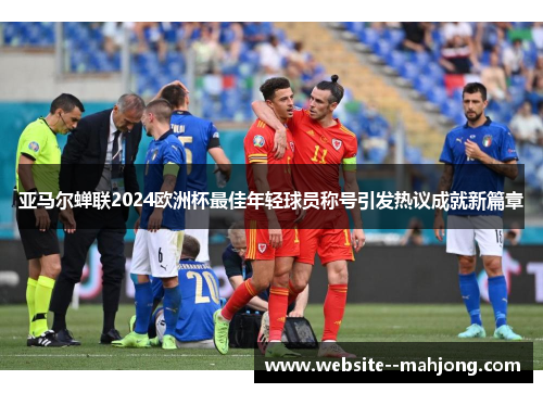 亚马尔蝉联2024欧洲杯最佳年轻球员称号引发热议成就新篇章
