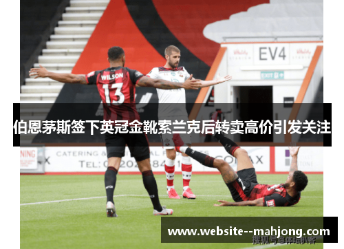 伯恩茅斯签下英冠金靴索兰克后转卖高价引发关注 伯恩茅斯签下英冠金靴索兰克后转卖高价引发关注