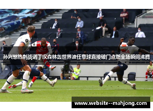 孙兴慜热刺战诺丁汉森林轰世界波任意球直接破门点燃全场瞬间沸腾 孙兴慜热刺战诺丁汉森林轰世界波任意球直接破门点燃全场瞬间沸腾