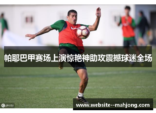 帕耶巴甲赛场上演惊艳神助攻震撼球迷全场