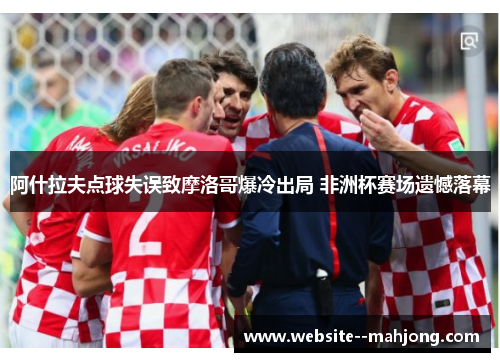 阿什拉夫点球失误致摩洛哥爆冷出局 非洲杯赛场遗憾落幕 阿什拉夫点球失误致摩洛哥爆冷出局 非洲杯赛场遗憾落幕