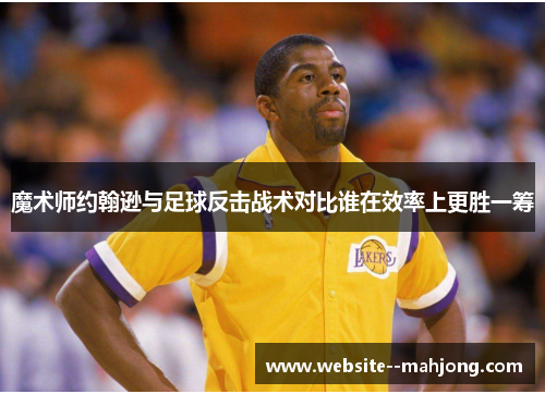 魔术师约翰逊与足球反击战术对比谁在效率上更胜一筹 魔术师约翰逊与足球反击战术对比谁在效率上更胜一筹