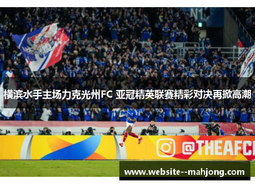 横滨水手主场力克光州FC 亚冠精英联赛精彩对决再掀高潮 横滨水手主场力克光州FC 亚冠精英联赛精彩对决再掀高潮