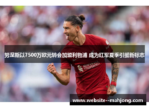 努涅斯以7500万欧元转会加盟利物浦 成为红军夏季引援新标志 努涅斯以7500万欧元转会加盟利物浦 成为红军夏季引援新标志