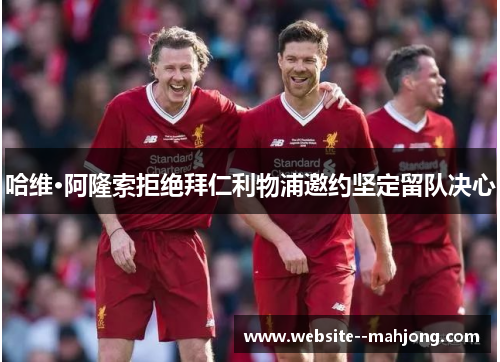 哈维·阿隆索拒绝拜仁利物浦邀约坚定留队决心 哈维·阿隆索拒绝拜仁利物浦邀约坚定留队决心