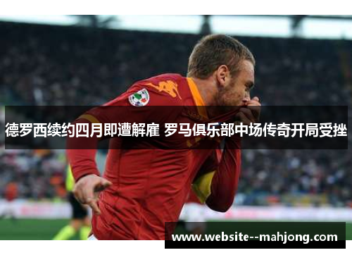 德罗西续约四月即遭解雇 罗马俱乐部中场传奇开局受挫