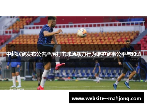 中超联赛发布公告严厉打击球场暴力行为维护赛事公平与和谐 中超联赛发布公告严厉打击球场暴力行为维护赛事公平与和谐