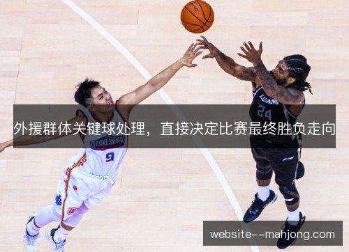 外援群体关键球处理，直接决定比赛最终胜负走向