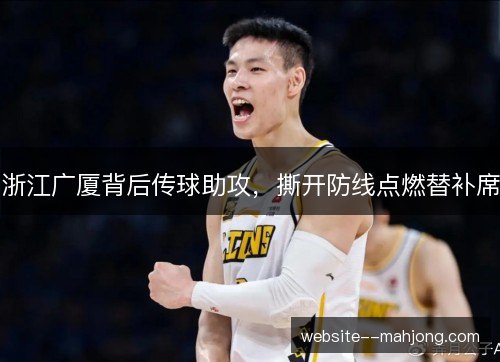 浙江广厦背后传球助攻，撕开防线点燃替补席