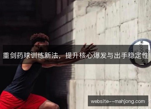 重剑药球训练新法，提升核心爆发与出手稳定性