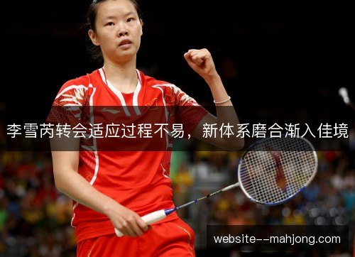 李雪芮转会适应过程不易，新体系磨合渐入佳境